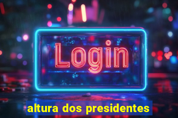 altura dos presidentes